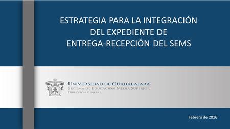 ESTRATEGIA PARA LA INTEGRACIÓN DEL EXPEDIENTE DE ENTREGA-RECEPCIÓN DEL SEMS Febrero de 2016.