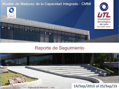 Vigencia de retención: 1 año Modelo de Madurez de la Capacidad Integrado - CMMI Reporte de Seguimiento 14/Sep/2015 al 25/Sep/15 Versión: 1.0 Liberación: