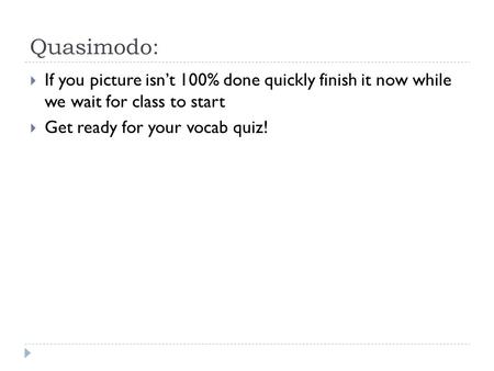 Quasimodo:  If you picture isn’t 100% done quickly finish it now while we wait for class to start  Get ready for your vocab quiz!
