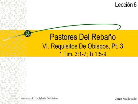 Lección 6 Pastores Del Rebaño  VI. Requisitos De Obispos, Pt. 3 1 Tim. 3:1-7; Ti 1:5-9.