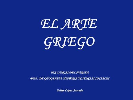 EL ARTE GRIEGO IES CANGAS DEL NARCEA DEP.. DE GEOGRAFÍA, HISTORIA Y CIENCIAS SOCIALES Felipe López Acevedo.