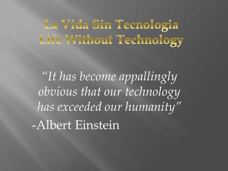 “It has become appallingly obvious that our technology has exceeded our humanity” -Albert Einstein.