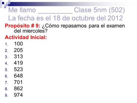 Me llamo _________ Clase 5nm (502) La fecha es el 18 de octubre del 2012 Propósito # 9: ¿Cómo repasamos para el examen del miercoles? Actividad Inicial: