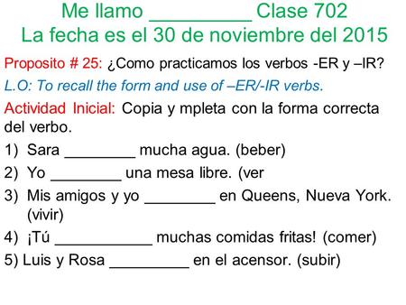 Me llamo _________ Clase 702 La fecha es el 30 de noviembre del 2015 Proposito # 25: ¿Como practicamos los verbos -ER y –IR? L.O: To recall the form and.