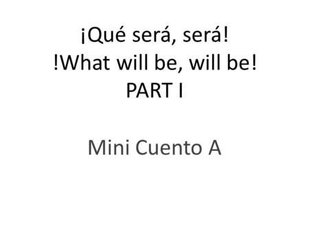 ¡Qué será, será! !What will be, will be! PART I Mini Cuento A.