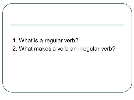 1. What is a regular verb? 2. What makes a verb an irregular verb?