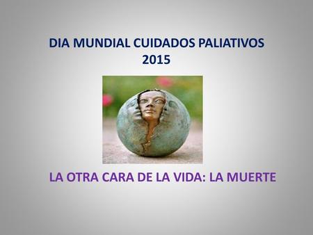 DIA MUNDIAL CUIDADOS PALIATIVOS 2015 LA OTRA CARA DE LA VIDA: LA MUERTE.
