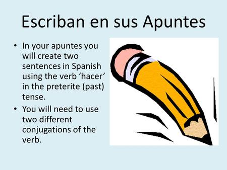 Escriban en sus Apuntes In your apuntes you will create two sentences in Spanish using the verb ‘hacer’ in the preterite (past) tense. You will need to.