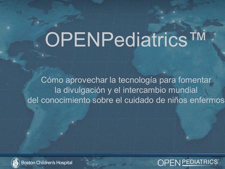 OPENPediatrics™ Cómo aprovechar la tecnología para fomentar la divulgación y el intercambio mundial del conocimiento sobre el cuidado de niños enfermos.