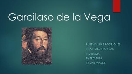 Garcilaso de la Vega RUBÉN SUBÍAS RODRÍGUEZ INMA SANZ CABEZAS 1ºD BACH. ENERO 2016 IES AVEMPACE.