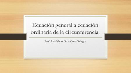 Ecuación general a ecuación ordinaria de la circunferencia. Prof. Luis Mario De la Cruz Gallegos.