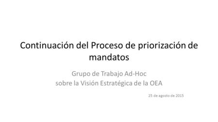 Continuación del Proceso de priorización de mandatos Grupo de Trabajo Ad-Hoc sobre la Visión Estratégica de la OEA 25 de agosto de 2015.