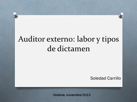 Auditor externo: labor y tipos de dictamen Soledad Carrillo Valdivia, noviembre 2013.