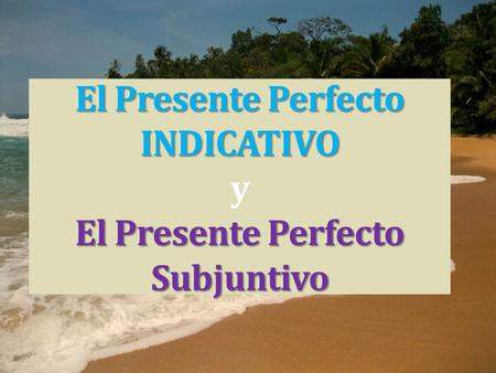 El Presente Perfecto INDICATIVO El Presente Perfecto Subjuntivo El Presente Perfecto INDICATIVO y El Presente Perfecto Subjuntivo.