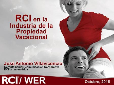 / WER RCI en la Industria de la Propiedad Vacacional Octubre, 2015 José Antonio Villavicencio Gerente Senior, Comunicación Corporativa RCI Latinoamérica.