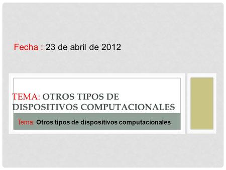TEMA: OTROS TIPOS DE DISPOSITIVOS COMPUTACIONALES Fecha : 23 de abril de 2012 Tema: Otros tipos de dispositivos computacionales.