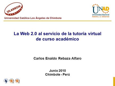 Universidad Católica Los Ángeles de Chimbote La Web 2.0 al servicio de la tutoría virtual de curso académico Carlos Enaldo Rebaza Alfaro Junio 2010 Chimbote.