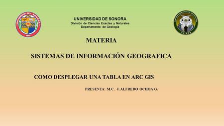 UNIVERSIDAD DE SONORA División de Ciencias Exactas y Naturales Departamento de Geología MATERIA SISTEMAS DE INFORMACIÓN GEOGRAFICA COMO DESPLEGAR UNA TABLA.