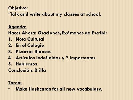 Objetivo: Talk and write about my classes at school. Agenda: Hacer Ahora: Oraciones/Exámenes de Escribir 1.Nota Cultural 2.En el Colegio 3.Pizarras Blancas.