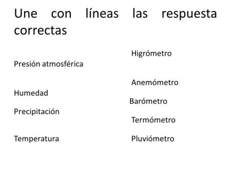 Une con líneas las respuesta correctas Higrómetro Presión atmosférica Anemómetro Humedad Barómetro Precipitación Termómetro Temperatura Pluviómetro.