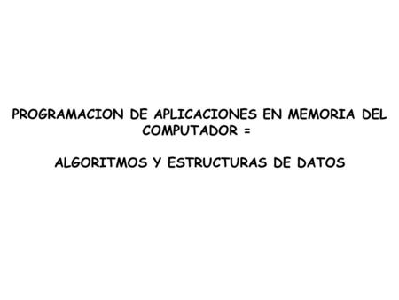 PROGRAMACION DE APLICACIONES EN MEMORIA DEL COMPUTADOR = ALGORITMOS Y ESTRUCTURAS DE DATOS.