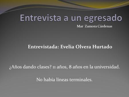 Mar Zamora Cárdenas Entrevistada: Evelia Olvera Hurtado ¿Años dando clases? 11 años, 8 años en la universidad. No había líneas terminales.