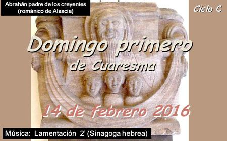 Ciclo C Domingo primero de Cuaresma Domingo primero de Cuaresma 14 de febrero 2016 Música: Lamentación 2’ (Sinagoga hebrea) Abrahán padre de los creyentes.