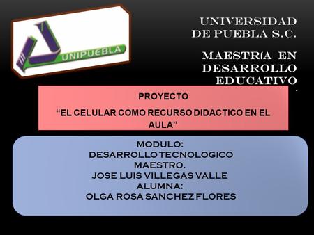 UNIVERSIDAD DE PUEBLA s.c. Maestr í a en Desarrollo Educativo. MODULO: DESARROLLO TECNOLOGICO MAESTRO. JOSE LUIS VILLEGAS VALLE ALUMNA: OLGA ROSA SANCHEZ.