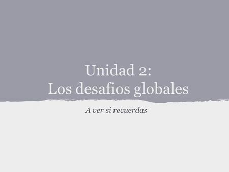 Unidad 2: Los desafios globales A ver si recuerdas.