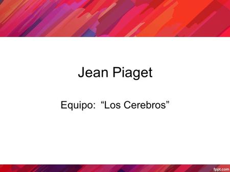 Jean Piaget Equipo: “Los Cerebros”. Fue un educador y psicólogo de origen suizo, que luchó toda su vida contra preocupaciones espiritualistas e idealistas.