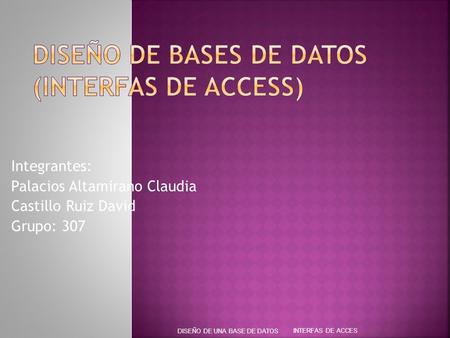 Integrantes: Palacios Altamirano Claudia Castillo Ruiz David Grupo: 307 INTERFAS DE ACCES DISEÑO DE UNA BASE DE DATOS.