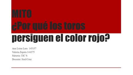 MITO ¿Por qué los toros persiguen el color rojo? Ana Luisa Lara 145157 Valeria Zapata 144375 Materia: TIC’S Docente: Itzel Cruz.