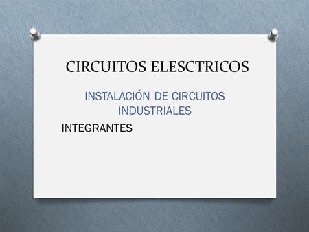 CIRCUITOS ELESCTRICOS INSTALACIÓN DE CIRCUITOS INDUSTRIALES INTEGRANTES.