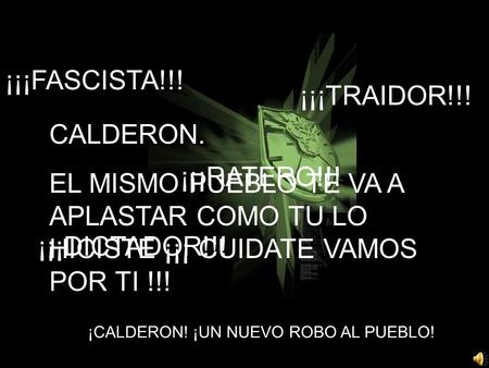 ¡CALDERON! ¡UN NUEVO ROBO AL PUEBLO! ¡¡¡RATERO!!! ¡¡¡FASCISTA!!! ¡¡¡DICTADOR!!! ¡¡¡TRAIDOR!!! CALDERON. EL MISMO PUEBLO TE VA A APLASTAR COMO TU LO HICISTE.