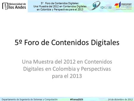 5° Foro de Contenidos Digitales: Una Muestra del 2012 en Contenidos Digitales en Colombia y Perspectivas para el 2013 Departamento de Ingeniería de Sistemas.