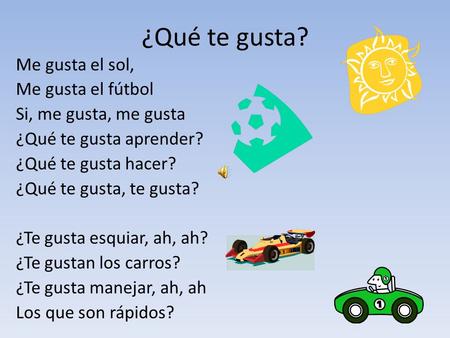 ¿Qué te gusta? Me gusta el sol, Me gusta el fútbol Si, me gusta, me gusta ¿Qué te gusta aprender? ¿Qué te gusta hacer? ¿Qué te gusta, te gusta? ¿Te gusta.