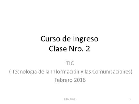 Curso de Ingreso Clase Nro. 2 TIC ( Tecnología de la Información y las Comunicaciones) Febrero 2016 1IUPFA 2016.