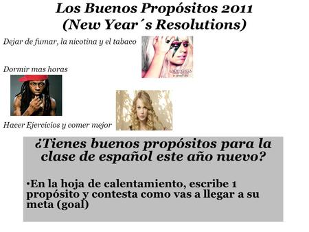 Los Buenos Propósitos 2011 (New Year´s Resolutions) ¿Tienes buenos propósitos para la clase de español este año nuevo? En la hoja de calentamiento, escribe.