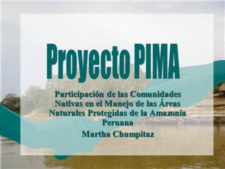 Proyecto PIMA Participación de las Comunidades Nativas en el Manejo de las Áreas Naturales Protegidas de la Amazonía Peruana Martha Chumpitaz.