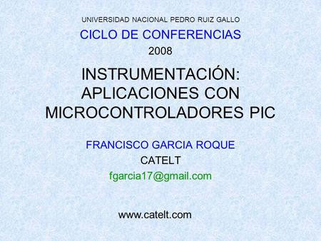 INSTRUMENTACIÓN: APLICACIONES CON MICROCONTROLADORES PIC FRANCISCO GARCIA ROQUE CATELT UNIVERSIDAD NACIONAL PEDRO RUIZ GALLO CICLO.