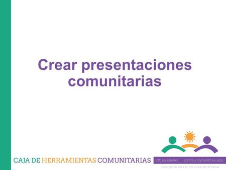 Copyright © 2014 by The University of Kansas Crear presentaciones comunitarias.