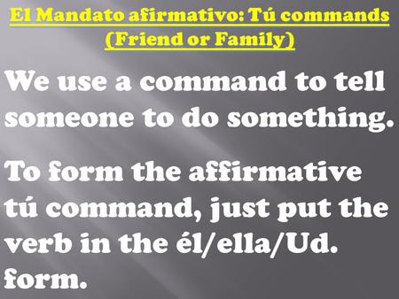 We use a command to tell someone to do something. To form the affirmative tú command, just put the verb in the él/ella/Ud. form.