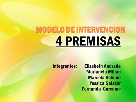 MODELO DE INTERVENCION 4 PREMISAS Integrantes: Elizabeth Andrade Marianela Millao Marcela Schmid Yessica Salazar Fernanda Carcamo.