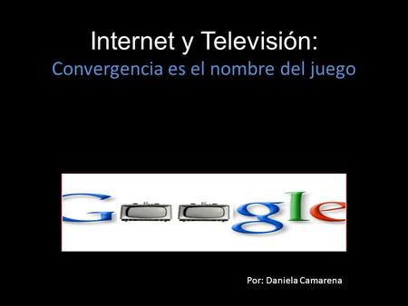 Internet y Televisión: Convergencia es el nombre del juego Por: Daniela Camarena.