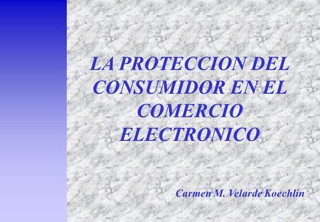 LA PROTECCION DEL CONSUMIDOR EN EL COMERCIO ELECTRONICO Carmen M. Velarde Koechlin.