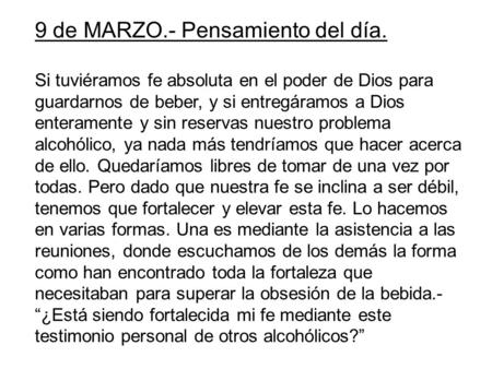 9 de MARZO.- Pensamiento del día. Si tuviéramos fe absoluta en el poder de Dios para guardarnos de beber, y si entregáramos a Dios enteramente y sin reservas.