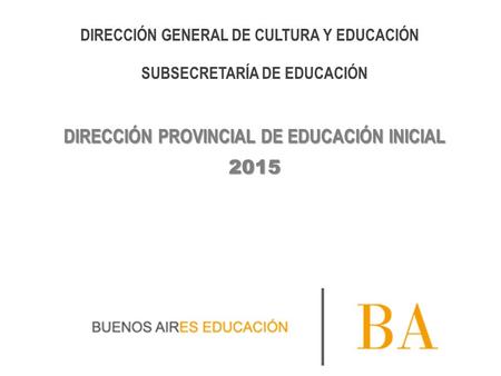 2015 DIRECCIÓN PROVINCIAL DE EDUCACIÓN INICIAL DIRECCIÓN GENERAL DE CULTURA Y EDUCACIÓN SUBSECRETARÍA DE EDUCACIÓN.