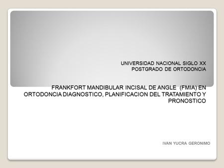 UNIVERSIDAD NACIONAL SIGLO XX POSTGRADO DE ORTODONCIA FRANKFORT MANDIBULAR INCISAL DE ANGLE (FMIA) EN ORTODONCIA DIAGNOSTICO, PLANIFICACION DEL TRATAMIENTO.