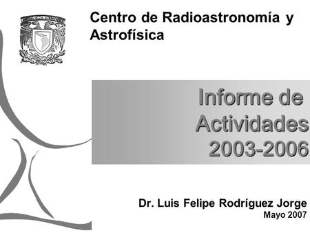 Dr. Luis Felipe Rodríguez Jorge Mayo 2007 Centro de Radioastronomía y Astrofísica Informe de Actividades 2003-2006.