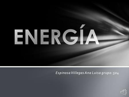 Espinosa Villegas Ana Luisa grupo: 504 Capacidad que tiene la materia de producir trabajo en forma de movimiento, luz, calor, etc. Definición.